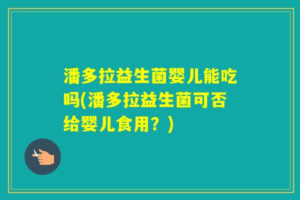 潘多拉益生菌婴儿能吃吗(潘多拉益生菌可否给婴儿食用?) 潘多拉益生菌婴儿能吃吗(潘多拉益生菌可否给婴儿食用?)