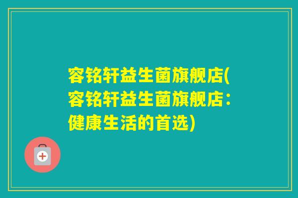 容铭轩益生菌旗舰店(容铭轩益生菌旗舰店：健康生活的首选)