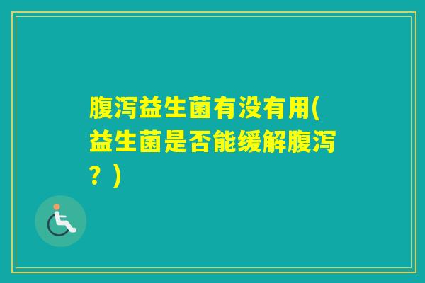 益生菌有没有用(益生菌是否能缓解?) 益生菌有没有用(益生菌是否能缓解?)