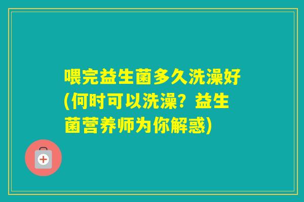 喂完益生菌多久洗澡好(何时可以洗澡？益生菌营养师为你解惑)