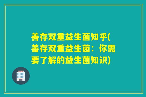 善存双重益生菌知乎(善存双重益生菌：你需要了解的益生菌知识)