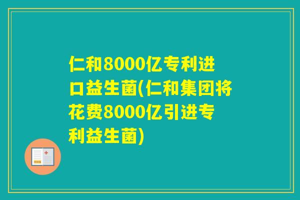仁和8000亿专利进口益生菌(仁和集团将花费8000亿引进专利益生菌)