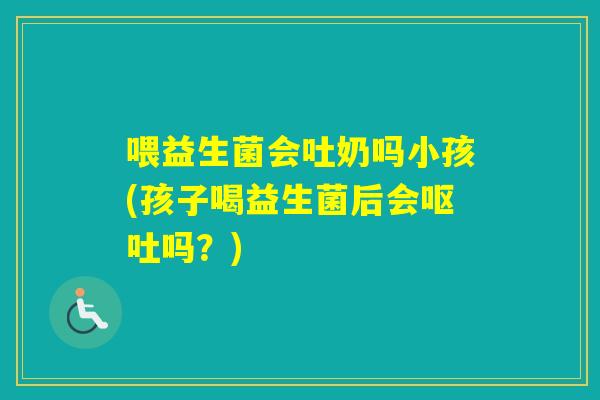 喂益生菌会吐奶吗小孩(孩子喝益生菌后会吗？)