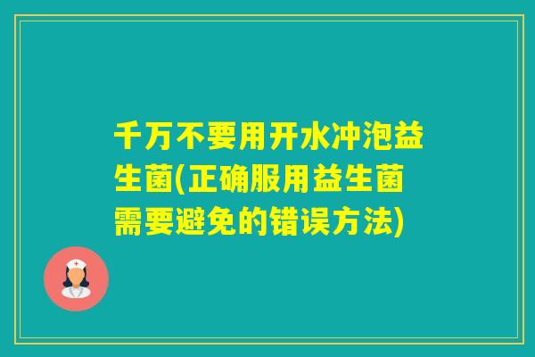 千万不要用开水冲泡益生菌(正确服用益生菌需要避免的错误方法)