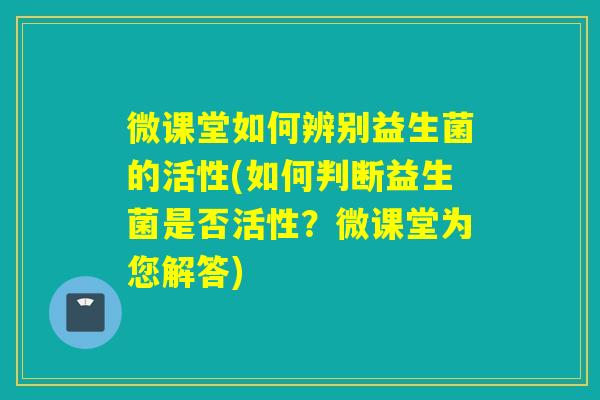微课堂如何辨别益生菌的活性(如何判断益生菌是否活性？微课堂为您解答)
