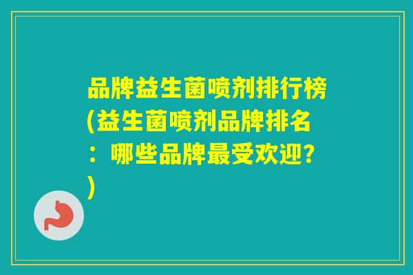 品牌益生菌喷剂排行榜(益生菌喷剂品牌排名:哪些品牌受欢迎?) 品牌益生菌喷剂排行榜(益生菌喷剂品牌排名:哪些品牌受欢迎?)