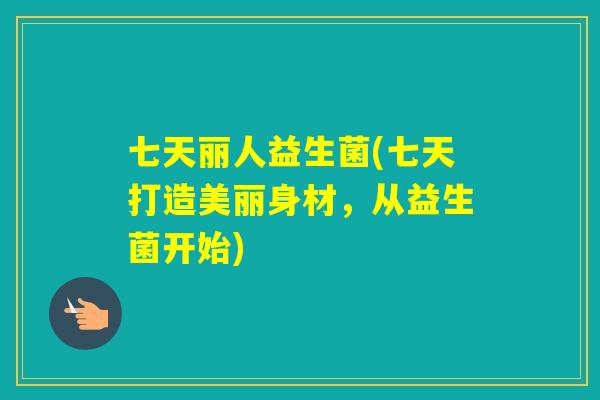 七天丽人益生菌(七天打造美丽身材，从益生菌开始)