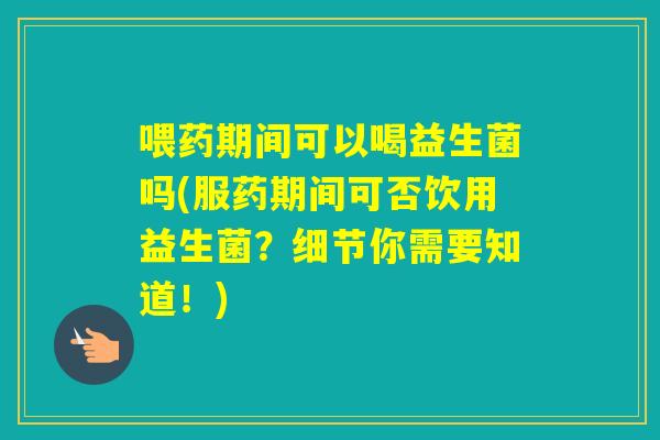 喂药期间可以喝益生菌吗(服药期间可否饮用益生菌?细节你需要知道!) 喂药期间可以喝益生菌吗(服药期间可否饮用益生菌?细节你需要知道!)