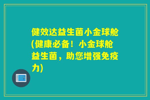 健效达益生菌小金球舱(健康必备!小金球舱益生菌,助您增强力) 健效达益生菌小金球舱(健康必备!小金球舱益生菌,助您增强力)