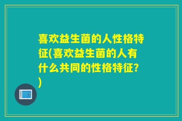 喜欢益生菌的人性格特征(喜欢益生菌的人有什么共同的性格特征?) 喜欢益生菌的人性格特征(喜欢益生菌的人有什么共同的性格特征?)