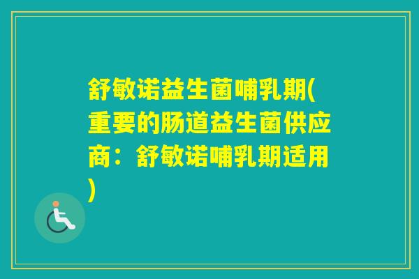 舒敏诺益生菌哺乳期(重要的肠道益生菌供应商：舒敏诺哺乳期适用)