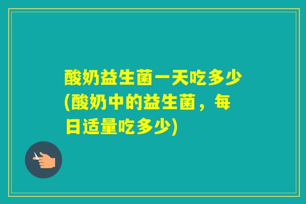 酸奶益生菌一天吃多少(酸奶中的益生菌,每日适量吃多少) 酸奶益生菌一天吃多少(酸奶中的益生菌,每日适量吃多少)