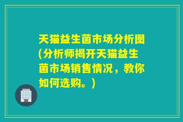 天猫益生菌市场分析图(分析师揭开天猫益生菌市场销售情况，教你如何选购。)