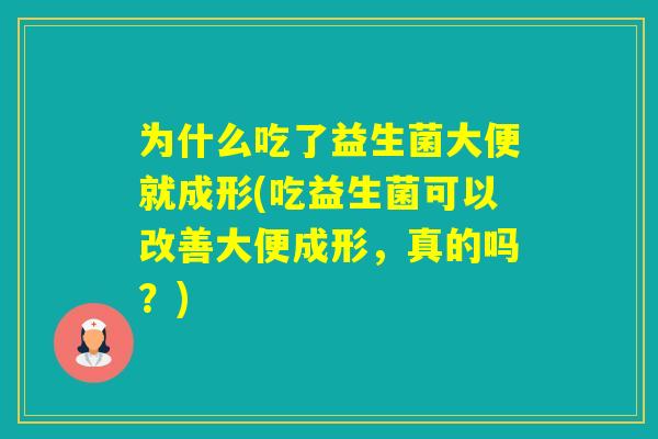 为什么吃了益生菌大便就成形(吃益生菌可以改善大便成形,真的吗?) 为什么吃了益生菌大便就成形(吃益生菌可以改善大便成形,真的吗?)