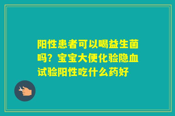 阳性患者可以喝益生菌吗？宝宝大便化验隐试验阳性吃什么药好