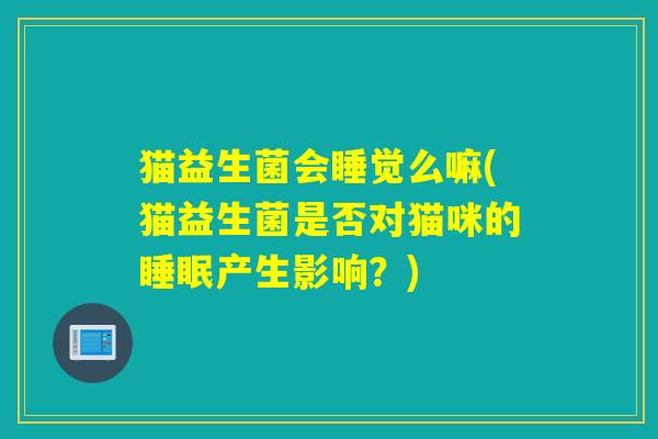 猫益生菌会睡觉么嘛(猫益生菌是否对猫咪的产生影响？)