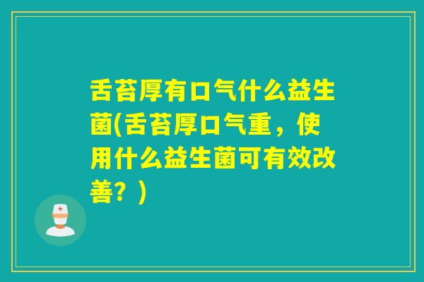 舌苔厚有口气什么益生菌(舌苔厚口气重，使用什么益生菌可有效改善？)