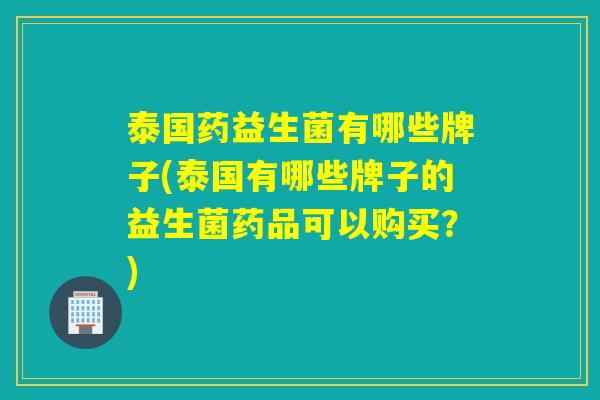 泰国药益生菌有哪些牌子(泰国有哪些牌子的益生菌药品可以购买？)