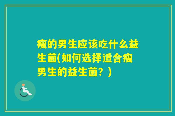 瘦的男生应该吃什么益生菌(如何选择适合瘦男生的益生菌？)