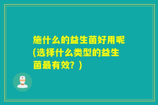 施什么的益生菌好用呢(选择什么类型的益生菌有效?) 施什么的益生菌好用呢(选择什么类型的益生菌有效?)
