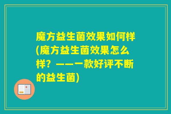 魔方益生菌效果如何样(魔方益生菌效果怎么样?——一款好评不断的益生菌) 魔方益生菌效果如何样(魔方益生菌效果怎么样?——一款好评不断的益生菌)