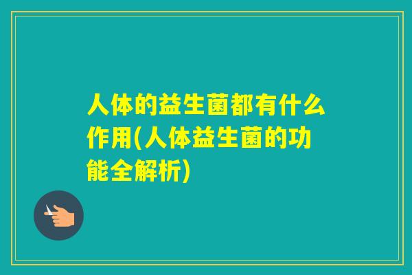 人体的益生菌都有什么作用(人体益生菌的功能全解析) 人体的益生菌都有什么作用(人体益生菌的功能全解析)