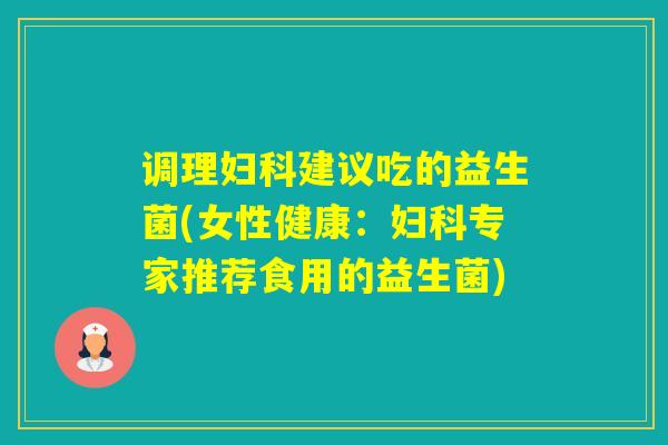 调理建议吃的益生菌(女性健康:专家推荐食用的益生菌) 调理建议吃的益生菌(女性健康:专家推荐食用的益生菌)