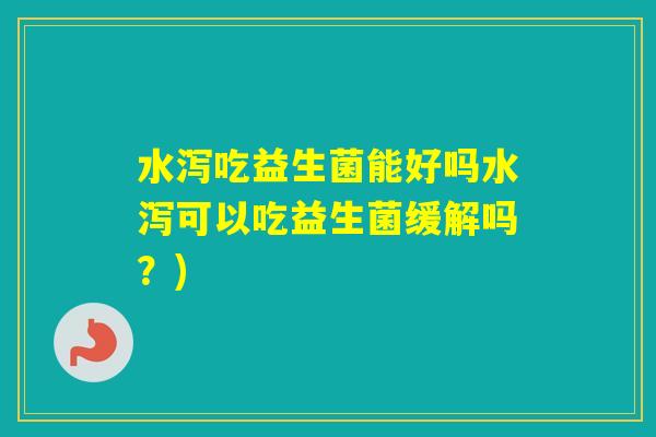 水泻吃益生菌能好吗水泻可以吃益生菌缓解吗?) 水泻吃益生菌能好吗水泻可以吃益生菌缓解吗?)