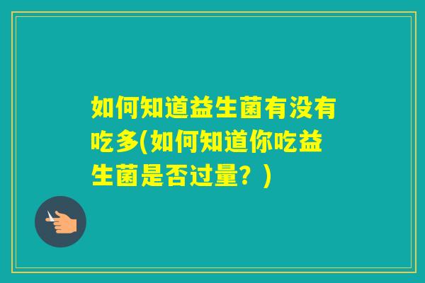 如何知道益生菌有没有吃多(如何知道你吃益生菌是否过量？)
