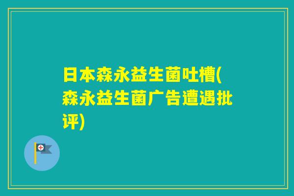 日本森永益生菌吐槽(森永益生菌广告遭遇批评)