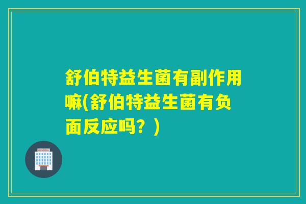 舒伯特益生菌有副作用嘛(舒伯特益生菌有负面反应吗？)