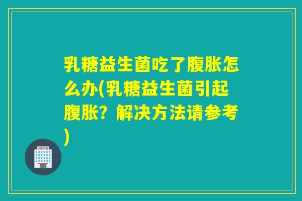 乳糖益生菌吃了怎么办(乳糖益生菌引起？解决方法请参考)