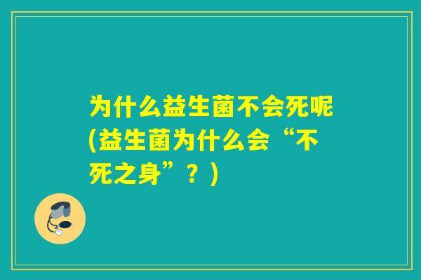 为什么益生菌不会死呢(益生菌为什么会“不死之身”？)
