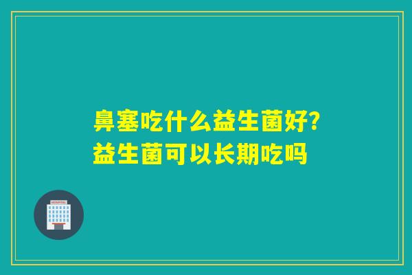 鼻塞吃什么益生菌好？益生菌可以长期吃吗