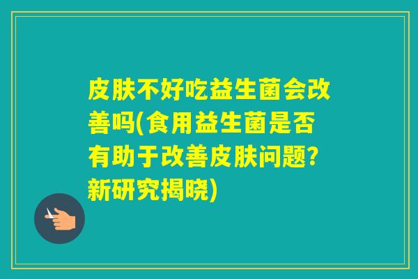 不好吃益生菌会改善吗(食用益生菌是否有助于改善问题？新研究揭晓)