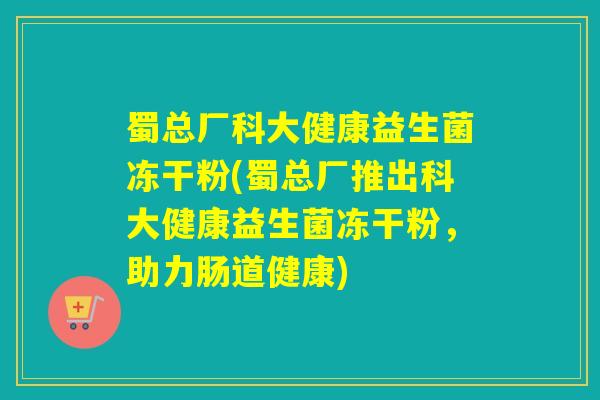 蜀总厂科大健康益生菌冻干粉(蜀总厂推出科大健康益生菌冻干粉，助力肠道健康)