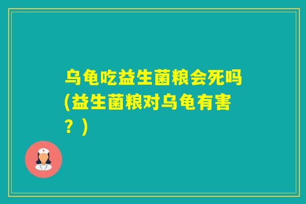 乌龟吃益生菌粮会死吗(益生菌粮对乌龟有害？)