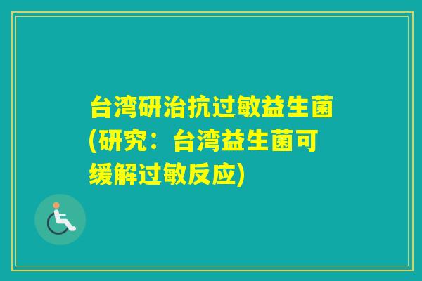 台湾研抗益生菌(研究:台湾益生菌可缓解反应) 台湾研抗益生菌(研究:台湾益生菌可缓解反应)