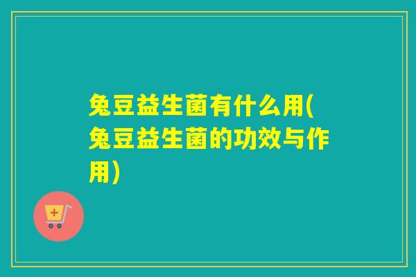 兔豆益生菌有什么用(兔豆益生菌的功效与作用) 兔豆益生菌有什么用(兔豆益生菌的功效与作用)