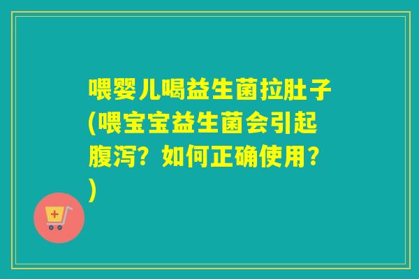 喂婴儿喝益生菌拉肚子(喂宝宝益生菌会引起？如何正确使用？)