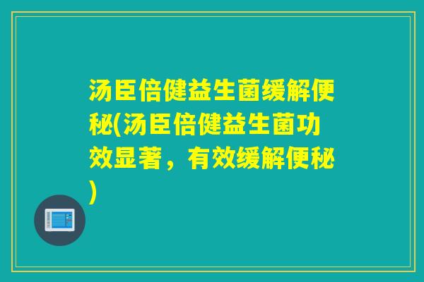 汤臣倍健益生菌缓解(汤臣倍健益生菌功效显著，有效缓解)