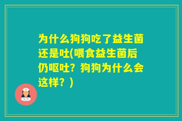 为什么狗狗吃了益生菌还是吐(喂食益生菌后仍？狗狗为什么会这样？)