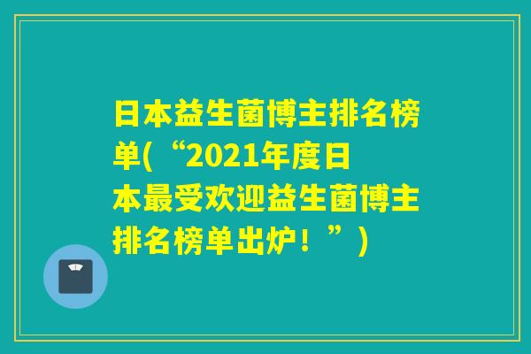 日本益生菌博主排名榜单(“2021年度日本受欢迎益生菌博主排名榜单出炉!”) 日本益生菌博主排名榜单(“2021年度日本受欢迎益生菌博主排名榜单出炉!”)