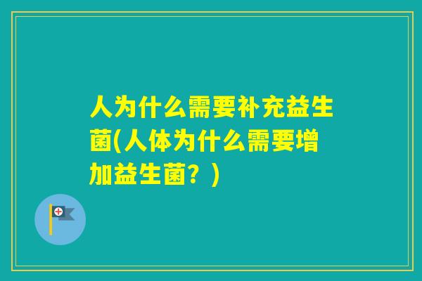 人为什么需要补充益生菌(人体为什么需要增加益生菌?) 人为什么需要补充益生菌(人体为什么需要增加益生菌?)