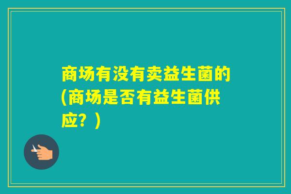 商场有没有卖益生菌的(商场是否有益生菌供应？)