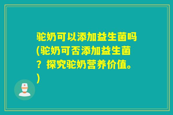 驼奶可以添加益生菌吗(驼奶可否添加益生菌？探究驼奶营养价值。)