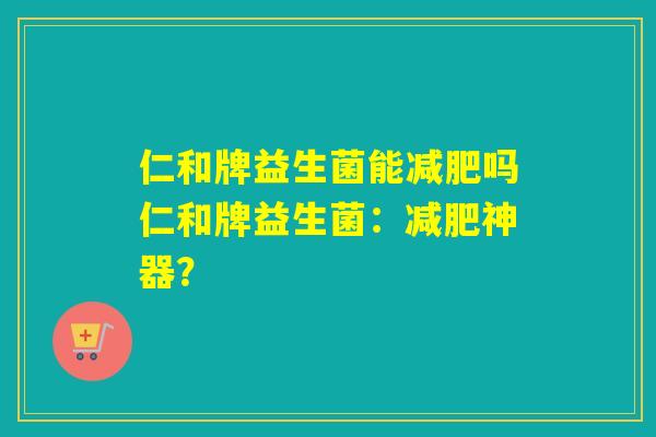 仁和牌益生菌能吗仁和牌益生菌:神器? 仁和牌益生菌能吗仁和牌益生菌:神器?