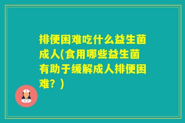 排便困难吃什么益生菌成人(食用哪些益生菌有助于缓解成人排便困难？)