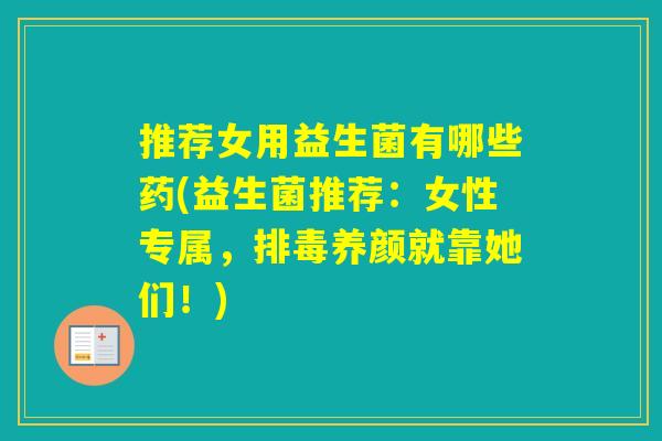 推荐女用益生菌有哪些药(益生菌推荐:女性专属,养颜就靠她们!) 推荐女用益生菌有哪些药(益生菌推荐:女性专属,养颜就靠她们!)