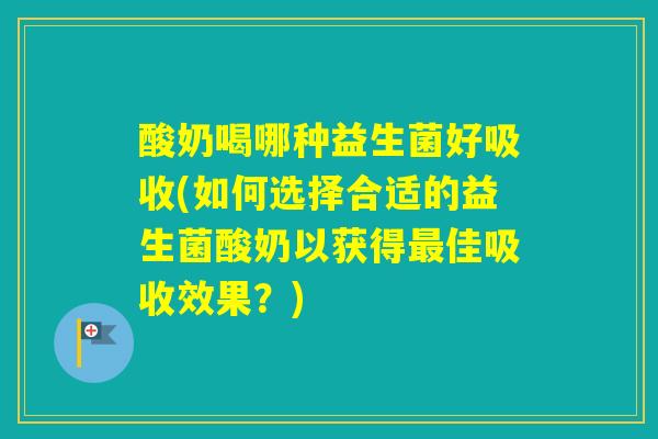 酸奶喝哪种益生菌好吸收(如何选择合适的益生菌酸奶以获得佳吸收效果？)